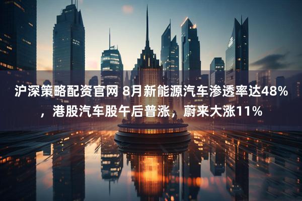 沪深策略配资官网 8月新能源汽车渗透率达48%，港股汽车股午后普涨，蔚来大涨11%