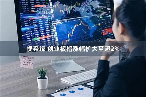 捷希缘 创业板指涨幅扩大至超2%