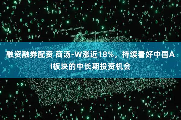 融资融券配资 商汤-W涨近18%，持续看好中国AI板块的中长期投资机会