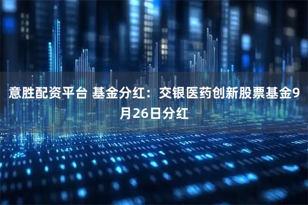 意胜配资平台 基金分红：交银医药创新股票基金9月26日分红