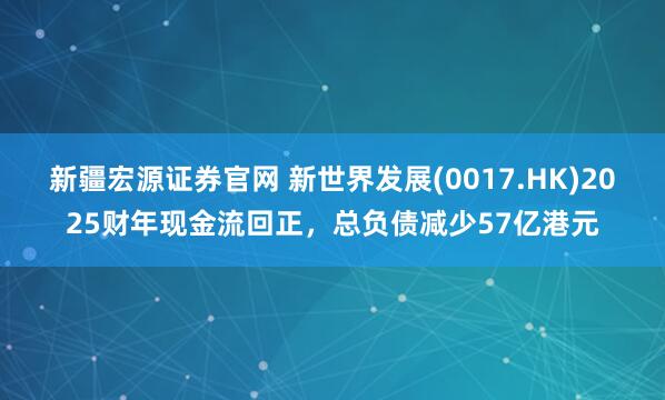 新疆宏源证券官网 新世界发展(0017.HK)2025财年现金流回正，总负债减少57亿港元