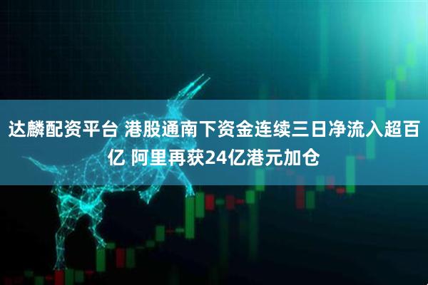达麟配资平台 港股通南下资金连续三日净流入超百亿 阿里再获24亿港元加仓