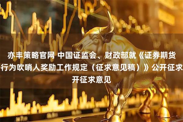 亦丰策略官网 中国证监会、财政部就《证券期货违法行为吹哨人奖励工作规定（征求意见稿）》公开征求意见
