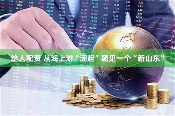 给人配资 从海上游“潮起”窥见一个“新山东”
