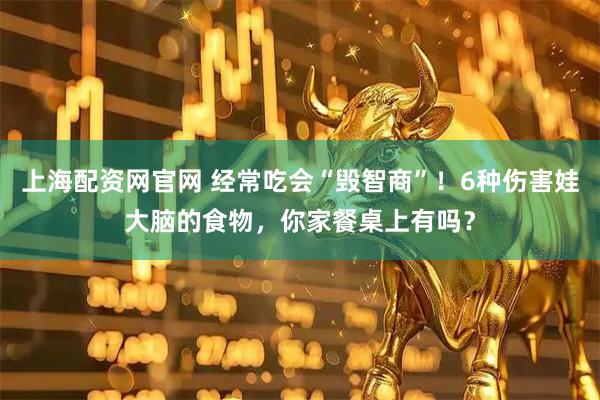 上海配资网官网 经常吃会“毁智商”！6种伤害娃大脑的食物，你家餐桌上有吗？