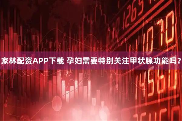 家林配资APP下载 孕妇需要特别关注甲状腺功能吗？