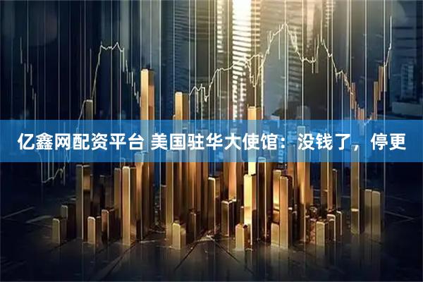 亿鑫网配资平台 美国驻华大使馆：没钱了，停更
