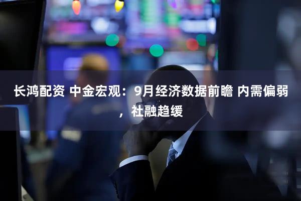 长鸿配资 中金宏观：9月经济数据前瞻 内需偏弱，社融趋缓