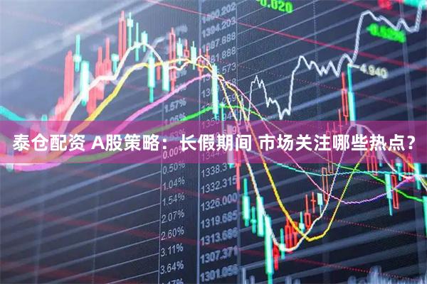 泰仓配资 A股策略：长假期间 市场关注哪些热点？