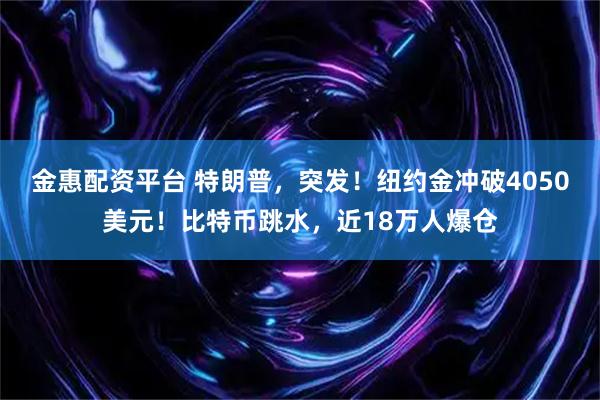 金惠配资平台 特朗普，突发！纽约金冲破4050美元！比特币跳水，近18万人爆仓