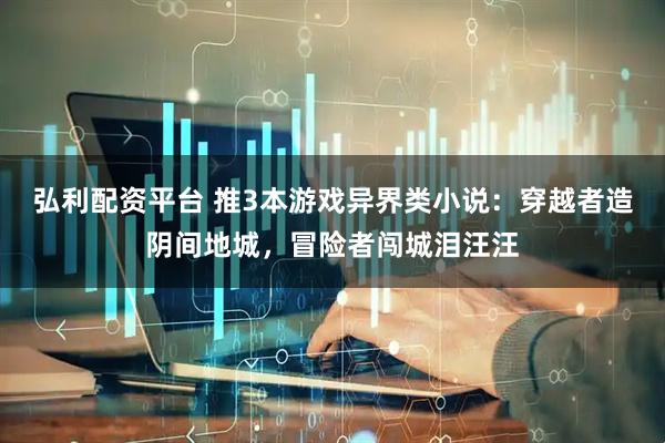 弘利配资平台 推3本游戏异界类小说：穿越者造阴间地城，冒险者闯城泪汪汪
