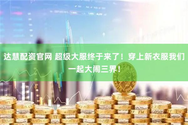 达慧配资官网 超级大服终于来了！穿上新衣服我们一起大闹三界！