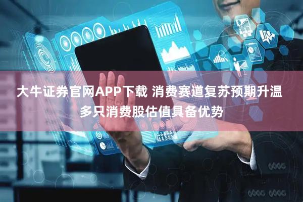 大牛证券官网APP下载 消费赛道复苏预期升温 多只消费股估值具备优势