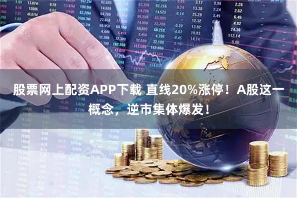 股票网上配资APP下载 直线20%涨停！A股这一概念，逆市集体爆发！