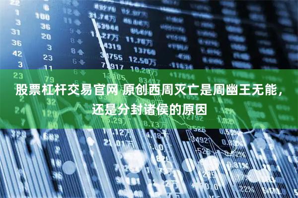 股票杠杆交易官网 原创西周灭亡是周幽王无能，还是分封诸侯的原因