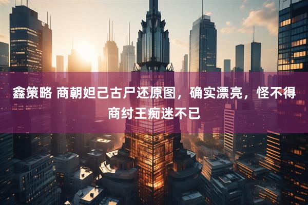鑫策略 商朝妲己古尸还原图，确实漂亮，怪不得商纣王痴迷不已