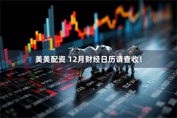 美美配资 12月财经日历请查收！