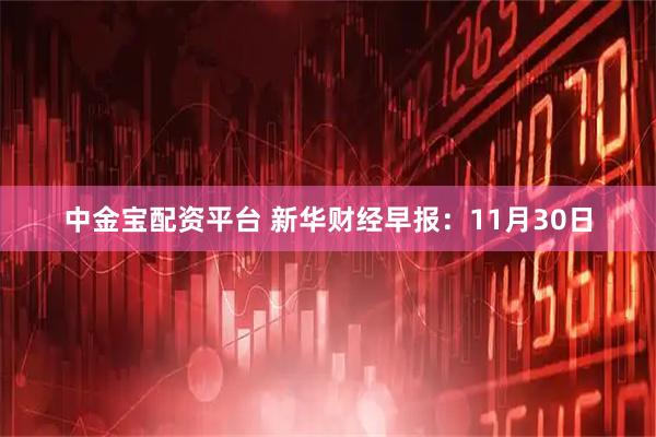 中金宝配资平台 新华财经早报：11月30日