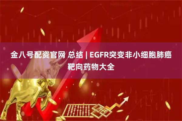 金八号配资官网 总结 | EGFR突变非小细胞肺癌靶向药物大全