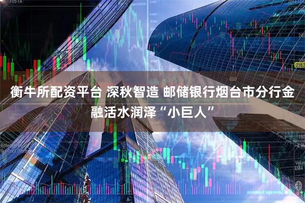 衡牛所配资平台 深秋智造 邮储银行烟台市分行金融活水润泽“小巨人”