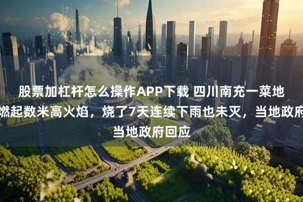 股票加杠杆怎么操作APP下载 四川南充一菜地莫名燃起数米高火焰，烧了7天连续下雨也未灭，当地政府回应