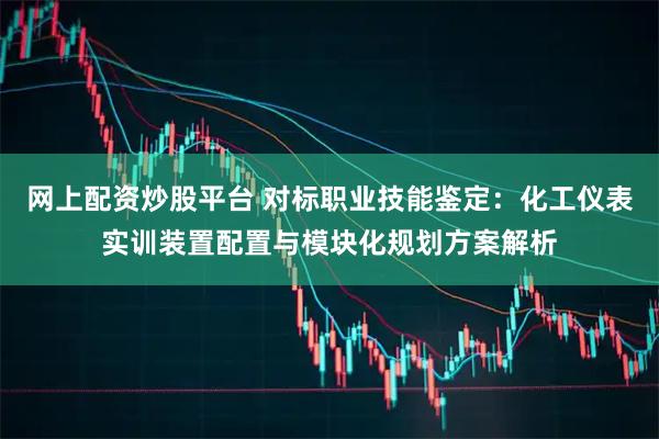 网上配资炒股平台 对标职业技能鉴定：化工仪表实训装置配置与模块化规划方案解析