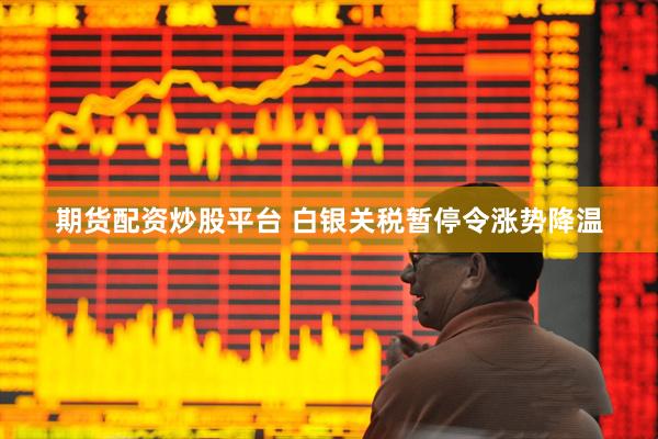 期货配资炒股平台 白银关税暂停令涨势降温