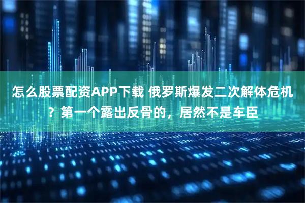 怎么股票配资APP下载 俄罗斯爆发二次解体危机？第一个露出反骨的，居然不是车臣