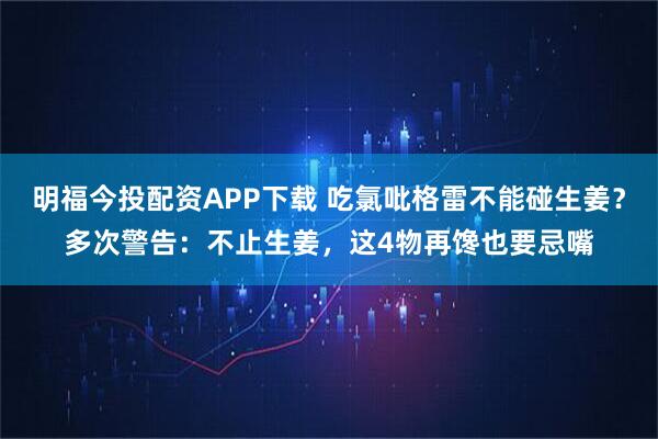 明福今投配资APP下载 吃氯吡格雷不能碰生姜？多次警告：不止生姜，这4物再馋也要忌嘴