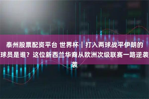泰州股票配资平台 世界杯｜打入两球战平伊朗的球员是谁？这位新西兰华裔从欧洲次级联赛一路逆袭