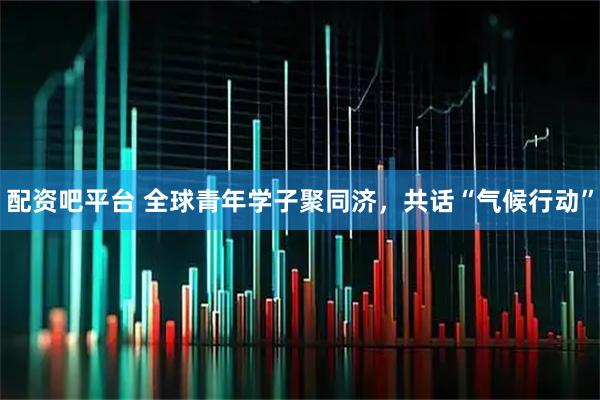 配资吧平台 全球青年学子聚同济，共话“气候行动”