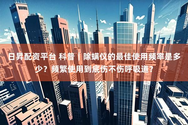 日昇配资平台 科普｜除螨仪的最佳使用频率是多少？频繁使用到底伤不伤呼吸道？